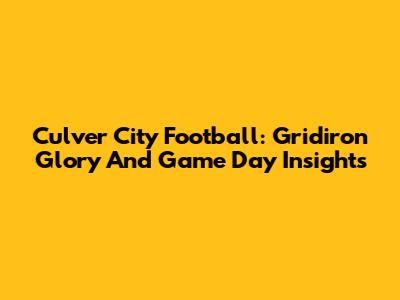 Culver City Football: Gridiron Glory And Game Day Insights