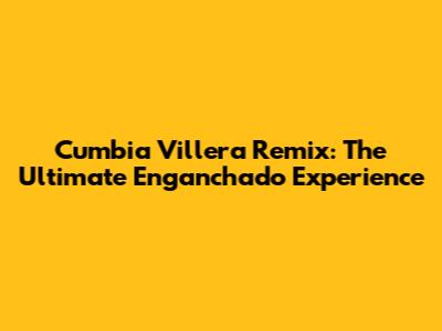 Cumbia Villera Remix: The Ultimate Enganchado Experience