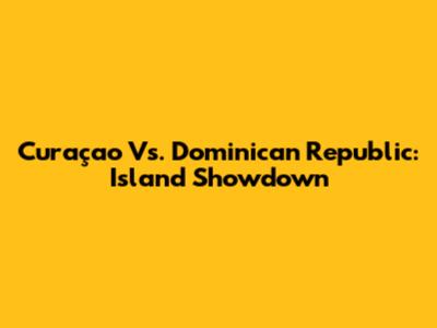 Curaçao Vs. Dominican Republic: Island Showdown