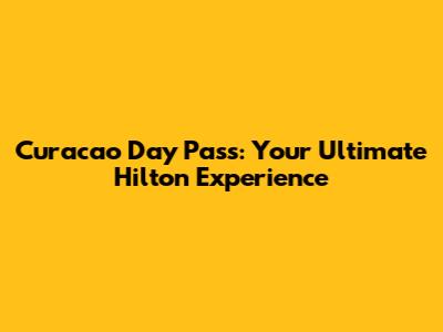Curacao Day Pass: Your Ultimate Hilton Experience
