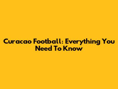 Curacao Football: Everything You Need To Know