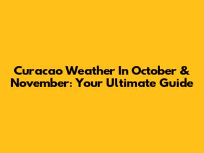 Curacao Weather In October & November: Your Ultimate Guide