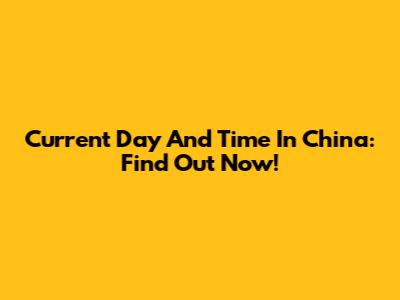 Current Day And Time In China: Find Out Now!
