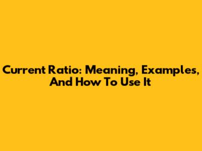 Current Ratio: Meaning, Examples, And How To Use It