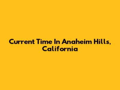 Current Time In Anaheim Hills, California