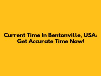 Current Time In Bentonville, USA: Get Accurate Time Now!