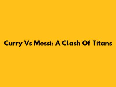 Curry Vs Messi: A Clash Of Titans