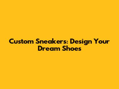 Custom Sneakers: Design Your Dream Shoes