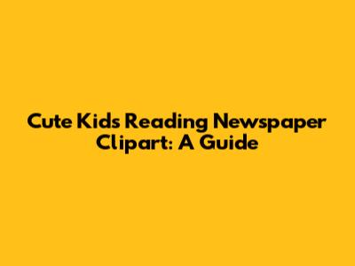 Cute Kids Reading Newspaper Clipart: A Guide