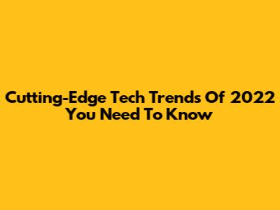Cutting-Edge Tech Trends Of 2022 You Need To Know