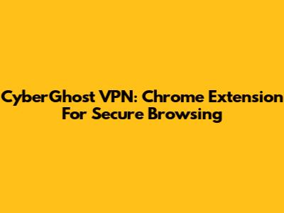 CyberGhost VPN: Chrome Extension For Secure Browsing