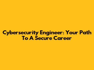 Cybersecurity Engineer: Your Path To A Secure Career