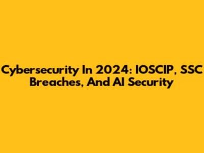 Cybersecurity In 2024: IOSCIP, SSC Breaches, And AI Security