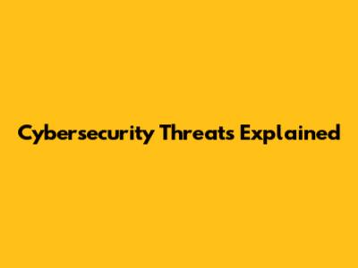 Cybersecurity Threats Explained