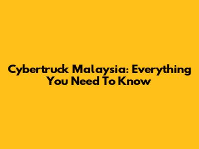 Cybertruck Malaysia: Everything You Need To Know