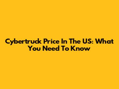 Cybertruck Price In The US: What You Need To Know