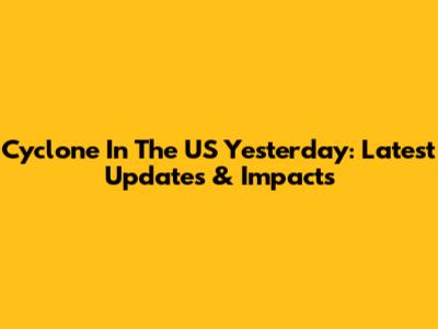 Cyclone In The US Yesterday: Latest Updates & Impacts