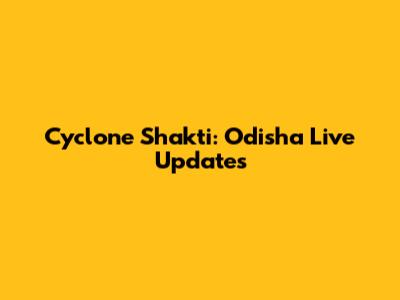 Cyclone Shakti: Odisha Live Updates