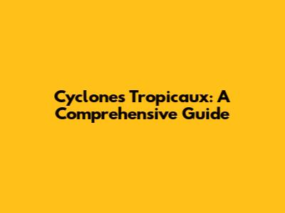 Cyclones Tropicaux: A Comprehensive Guide