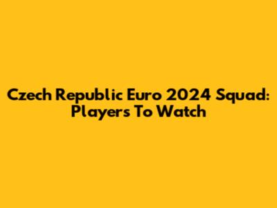 Czech Republic Euro 2024 Squad: Players To Watch