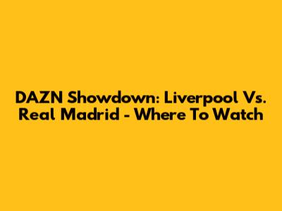 DAZN Showdown: Liverpool Vs. Real Madrid - Where To Watch