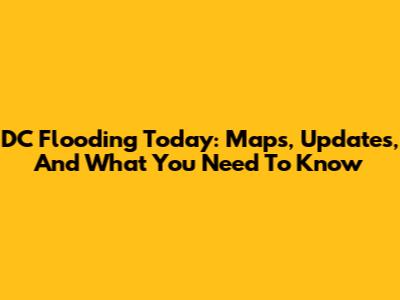 DC Flooding Today: Maps, Updates, And What You Need To Know