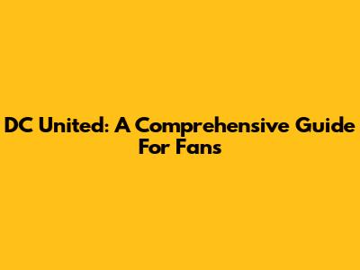 DC United: A Comprehensive Guide For Fans