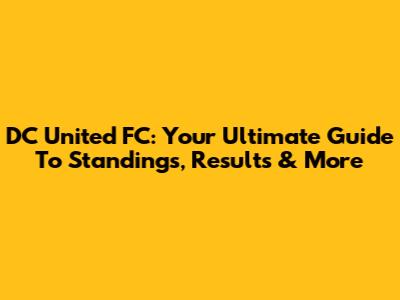 DC United FC: Your Ultimate Guide To Standings, Results & More