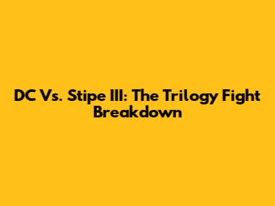 DC Vs. Stipe III: The Trilogy Fight Breakdown