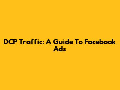 DCP Traffic: A Guide To Facebook Ads