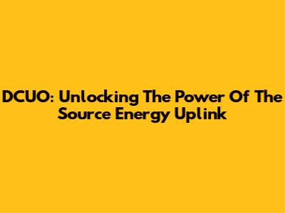 DCUO: Unlocking The Power Of The Source Energy Uplink