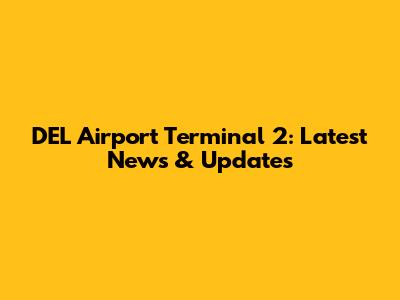 DEL Airport Terminal 2: Latest News & Updates