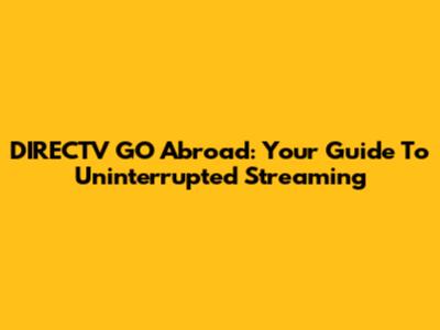 DIRECTV GO Abroad: Your Guide To Uninterrupted Streaming
