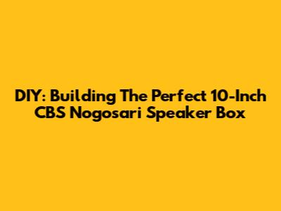 DIY: Building The Perfect 10-Inch CBS Nogosari Speaker Box