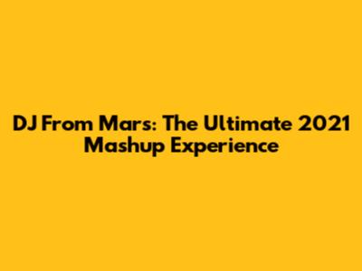 DJ From Mars: The Ultimate 2021 Mashup Experience