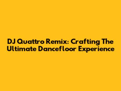 DJ Quattro Remix: Crafting The Ultimate Dancefloor Experience
