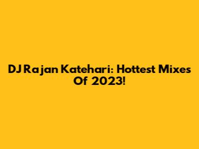DJ Rajan Katehari: Hottest Mixes Of 2023!