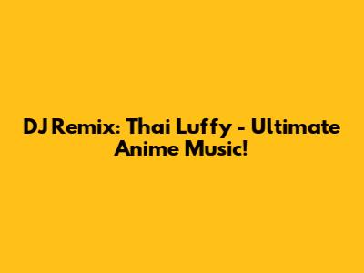 DJ Remix: Thai Luffy - Ultimate Anime Music!