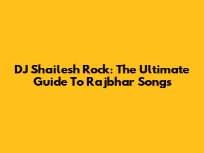 DJ Shailesh Rock: The Ultimate Guide To Rajbhar Songs