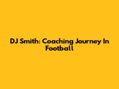 DJ Smith: Coaching Journey In Football