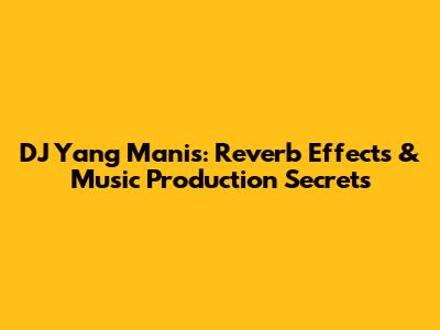 DJ Yang Manis: Reverb Effects & Music Production Secrets