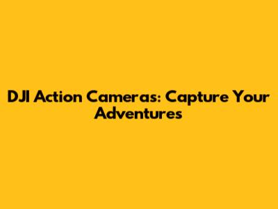 DJI Action Cameras: Capture Your Adventures