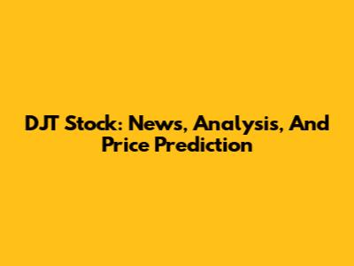 DJT Stock: News, Analysis, And Price Prediction