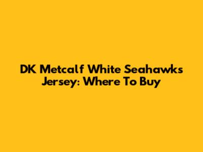 DK Metcalf White Seahawks Jersey: Where To Buy