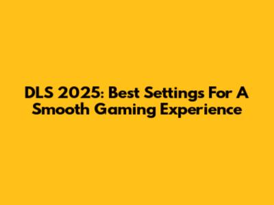 DLS 2025: Best Settings For A Smooth Gaming Experience