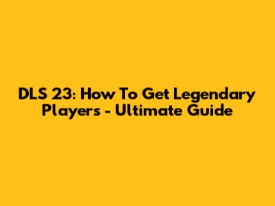 DLS 23: How To Get Legendary Players - Ultimate Guide