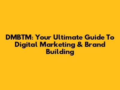 DMBTM: Your Ultimate Guide To Digital Marketing & Brand Building
