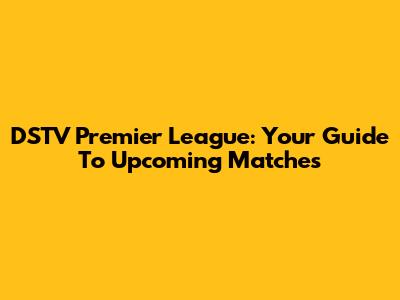 DSTV Premier League: Your Guide To Upcoming Matches