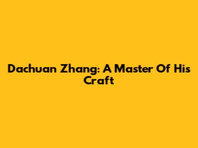 Dachuan Zhang: A Master Of His Craft