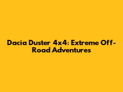 Dacia Duster 4x4: Extreme Off-Road Adventures